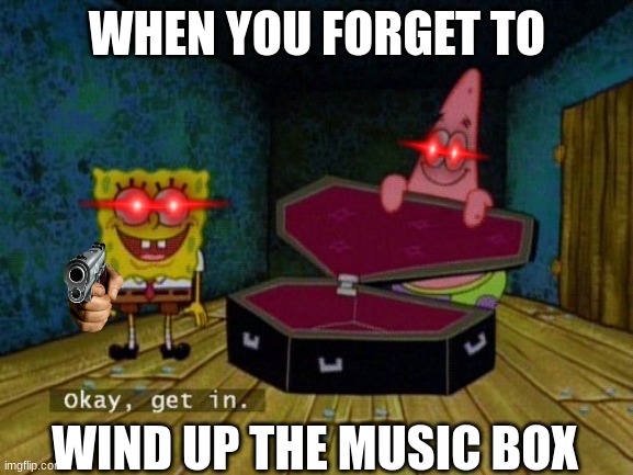 Okay Get In | WHEN YOU FORGET TO; WIND UP THE MUSIC BOX | image tagged in okay get in | made w/ Imgflip meme maker