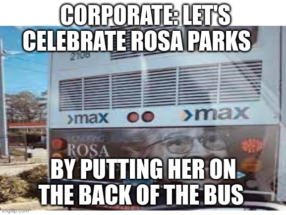 This is to far | CORPORATE: LET'S CELEBRATE ROSA PARKS; BY PUTTING HER ON THE BACK OF THE BUS | image tagged in epic fail | made w/ Imgflip meme maker