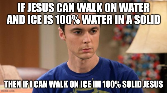 Logic | IF JESUS CAN WALK ON WATER AND ICE IS 100% WATER IN A SOLID; THEN IF I CAN WALK ON ICE IM 100% SOLID JESUS | image tagged in sheldon logic | made w/ Imgflip meme maker