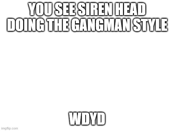 OOPA GANGMAN STYLE | YOU SEE SIREN HEAD DOING THE GANGMAN STYLE; WDYD | image tagged in blank white template | made w/ Imgflip meme maker