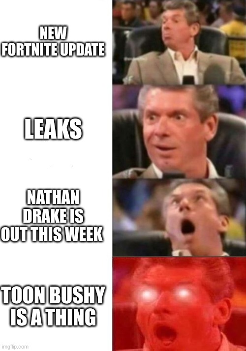 Mr. McMahon reaction | NEW FORTNITE UPDATE; LEAKS; NATHAN DRAKE IS OUT THIS WEEK; TOON BUSHY IS A THING | image tagged in mr mcmahon reaction | made w/ Imgflip meme maker