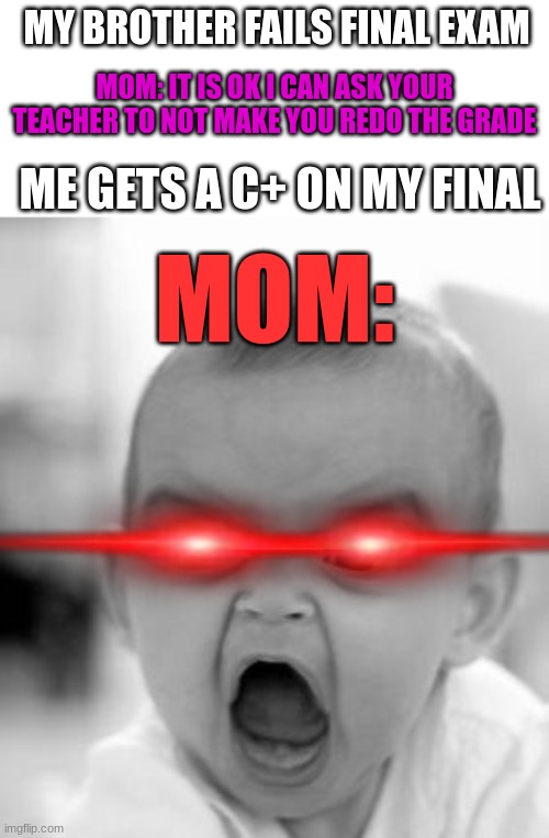 mom is mean boi | MY BROTHER FAILS FINAL EXAM; MOM: IT IS OK I CAN ASK YOUR TEACHER TO NOT MAKE YOU REDO THE GRADE; ME GETS A C+ ON MY FINAL; MOM: | image tagged in memes,angry baby | made w/ Imgflip meme maker