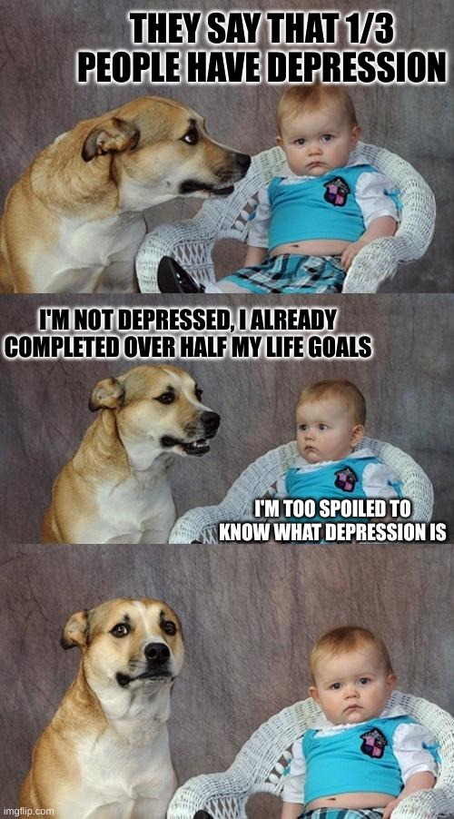 Depression | THEY SAY THAT 1/3 PEOPLE HAVE DEPRESSION; I'M NOT DEPRESSED, I ALREADY COMPLETED OVER HALF MY LIFE GOALS; I'M TOO SPOILED TO KNOW WHAT DEPRESSION IS | image tagged in memes,dad joke dog | made w/ Imgflip meme maker