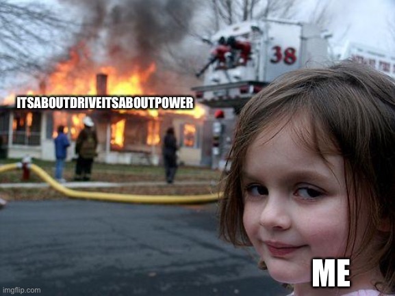 Disaster Girl | ITSABOUTDRIVEITSABOUTPOWER; ME | image tagged in memes,disaster girl | made w/ Imgflip meme maker