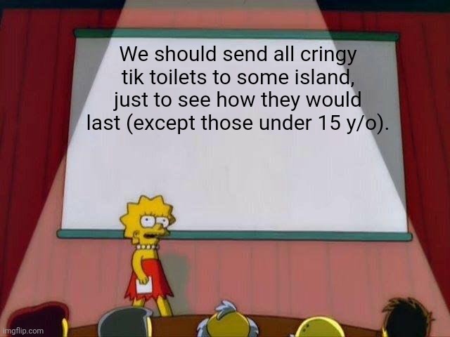 Maybe they'll become less cringy?? Who knows?? | We should send all cringy tik toilets to some island, just to see how they would last (except those under 15 y/o). | image tagged in lisa simpson's presentation,tik tok,tiktok sucks | made w/ Imgflip meme maker