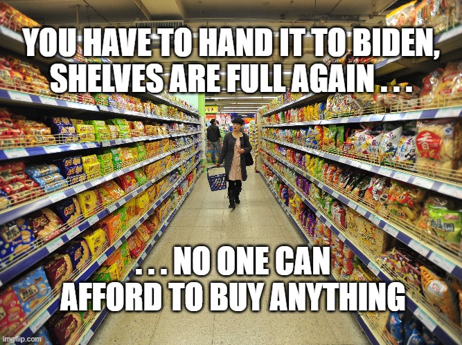 A Biden Success Story | YOU HAVE TO HAND IT TO BIDEN, SHELVES ARE FULL AGAIN . . . . . . NO ONE CAN AFFORD TO BUY ANYTHING | image tagged in inflation,supply chain,joe biden | made w/ Imgflip meme maker