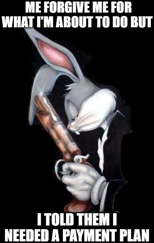 i got this | ME FORGIVE ME FOR WHAT I'M ABOUT TO DO BUT; I TOLD THEM I NEEDED A PAYMENT PLAN | image tagged in bugs lord forgive me,bugs bunny,bugs bunny king,bad bugs bunny pun | made w/ Imgflip meme maker