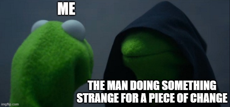 Kermmey | ME; THE MAN DOING SOMETHING STRANGE FOR A PIECE OF CHANGE | image tagged in memes,evil kermit | made w/ Imgflip meme maker