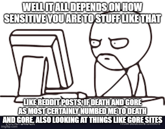 WELL IT ALL DEPENDS ON HOW SENSITIVE YOU ARE TO STUFF LIKE THAT LIKE REDDIT POSTS, IF DEATH AND GORE AS MOST CERTAINLY NUMBED ME TO DEATH AN | made w/ Imgflip meme maker