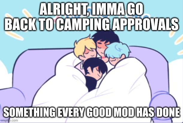 you guys can take a break and leave it up to me | ALRIGHT, IMMA GO BACK TO CAMPING APPROVALS; SOMETHING EVERY GOOD MOD HAS DONE | image tagged in comfy time | made w/ Imgflip meme maker