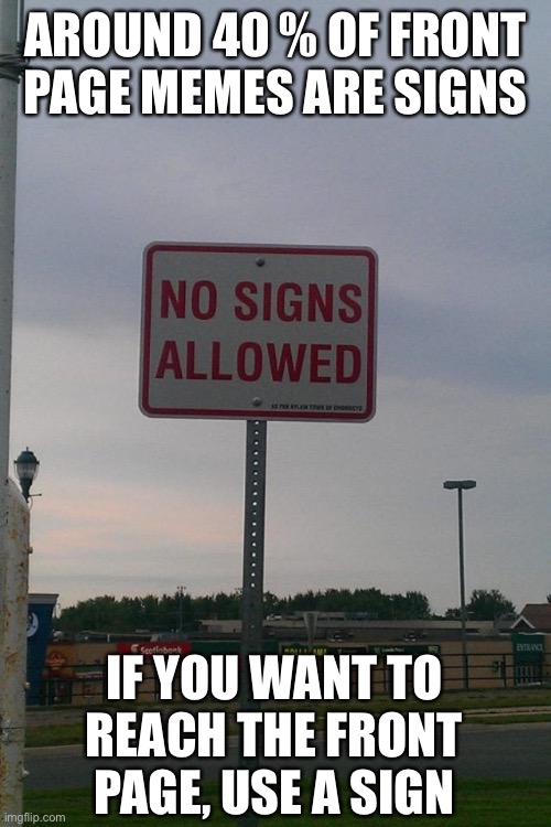 Sign on the dotted line | AROUND 40 % OF FRONT
PAGE MEMES ARE SIGNS; IF YOU WANT TO
REACH THE FRONT PAGE, USE A SIGN | image tagged in sign | made w/ Imgflip meme maker