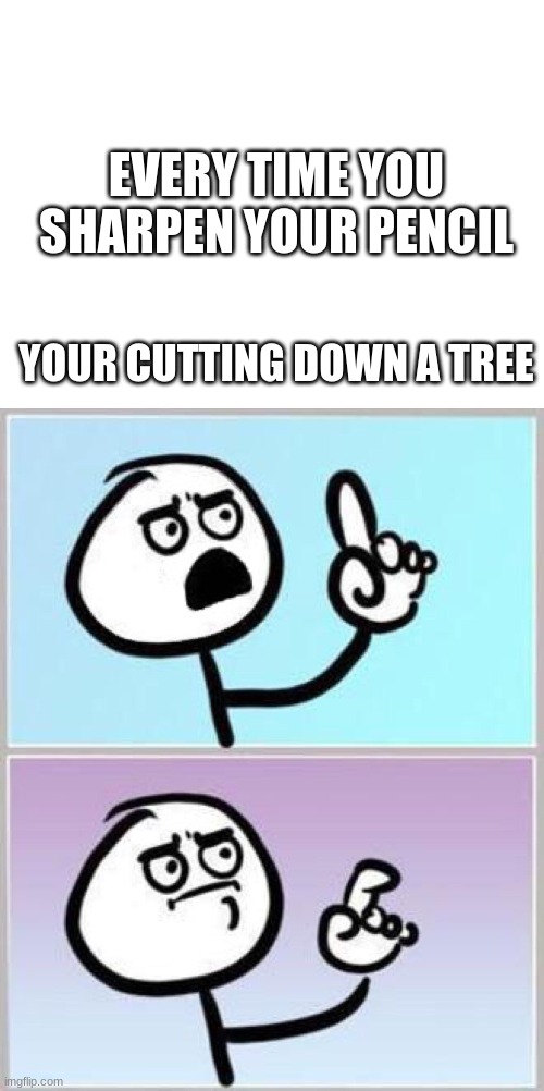 well?! | EVERY TIME YOU SHARPEN YOUR PENCIL; YOUR CUTTING DOWN A TREE | image tagged in blank white template,wait what | made w/ Imgflip meme maker