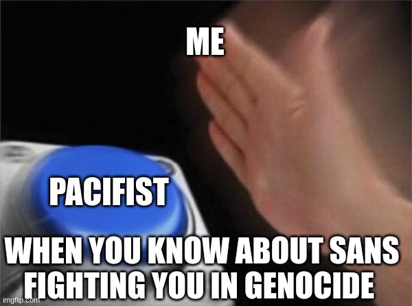 can anyone who plays Undertale relate? |  ME; PACIFIST; WHEN YOU KNOW ABOUT SANS FIGHTING YOU IN GENOCIDE | image tagged in memes,blank nut button | made w/ Imgflip meme maker