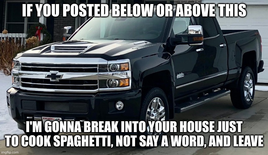 you'll like my spaghetti. you ain't tasted spaghetti until you taste mine | IF YOU POSTED BELOW OR ABOVE THIS; I'M GONNA BREAK INTO YOUR HOUSE JUST TO COOK SPAGHETTI, NOT SAY A WORD, AND LEAVE | image tagged in josh's dream truck | made w/ Imgflip meme maker