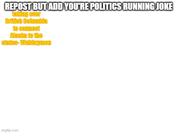 Makes sense no? | taking over British Columbia to connect Alaska to the states- Wubbzymon; REPOST BUT ADD YOU'RE POLITICS RUNNING JOKE | image tagged in blank white template | made w/ Imgflip meme maker