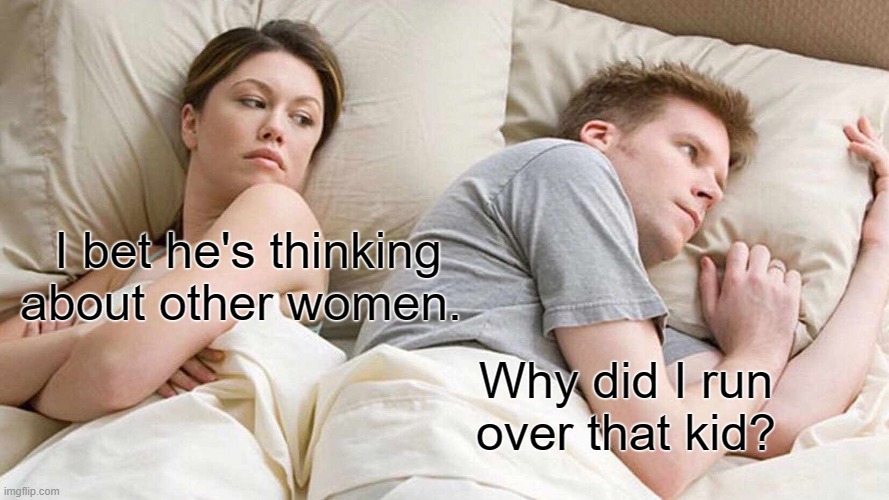 (McNote: Cuz that kid was annoying) | I bet he's thinking about other women. Why did I run over that kid? | image tagged in memes,i bet he's thinking about other women | made w/ Imgflip meme maker