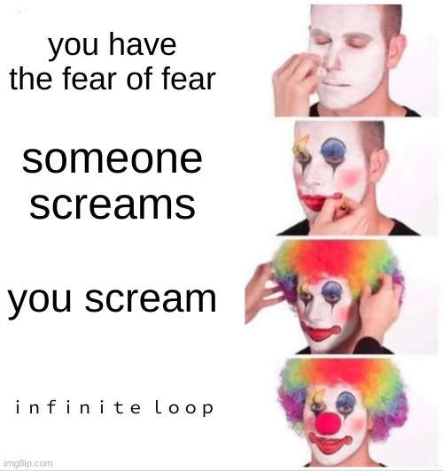 phobophobia moment | you have the fear of fear; someone screams; you scream; ｉｎｆｉｎｉｔｅ ｌｏｏｐ | image tagged in memes,clown applying makeup | made w/ Imgflip meme maker