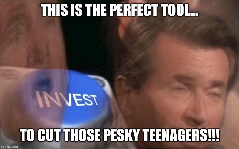 Invest | THIS IS THE PERFECT TOOL... TO CUT THOSE PESKY TEENAGERS!!! | image tagged in invest | made w/ Imgflip meme maker