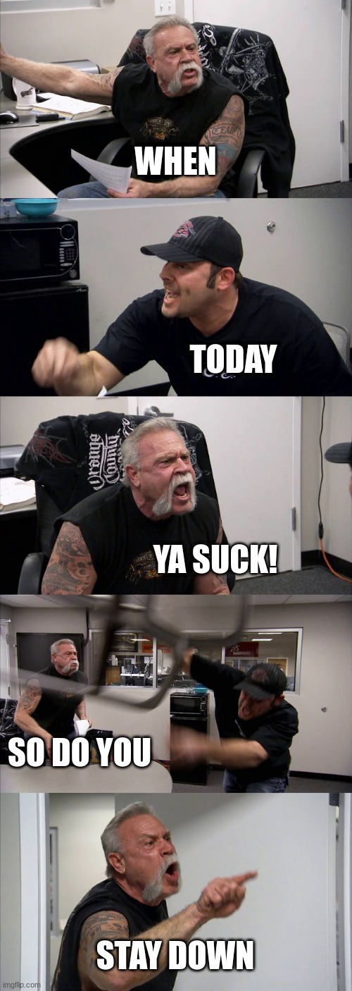ya suck | WHEN; TODAY; YA SUCK! SO DO YOU; STAY DOWN | image tagged in memes,american chopper argument | made w/ Imgflip meme maker