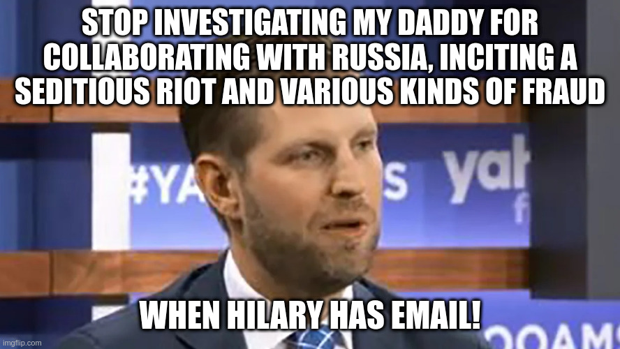 Don't worry Eric, Fox News has your back! | STOP INVESTIGATING MY DADDY FOR COLLABORATING WITH RUSSIA, INCITING A SEDITIOUS RIOT AND VARIOUS KINDS OF FRAUD; WHEN HILARY HAS EMAIL! | image tagged in eric trump,donald trump,hilary,email | made w/ Imgflip meme maker