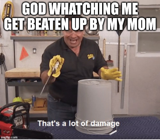 thats a lot of damage | GOD WHATCHING ME GET BEATEN UP BY MY MOM | image tagged in thats a lot of damage | made w/ Imgflip meme maker