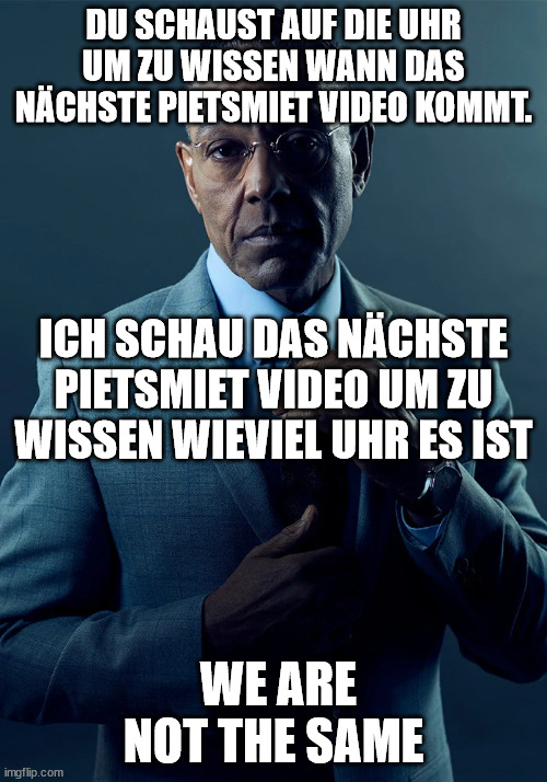 We are not the same | DU SCHAUST AUF DIE UHR UM ZU WISSEN WANN DAS NÄCHSTE PIETSMIET VIDEO KOMMT. ICH SCHAU DAS NÄCHSTE PIETSMIET VIDEO UM ZU WISSEN WIEVIEL UHR ES IST; WE ARE NOT THE SAME | image tagged in we are not the same,MemeSmiet | made w/ Imgflip meme maker