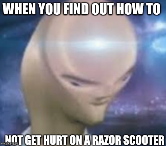 BIG BRAIN | WHEN YOU FIND OUT HOW TO; NOT GET HURT ON A RAZOR SCOOTER | image tagged in funny | made w/ Imgflip meme maker