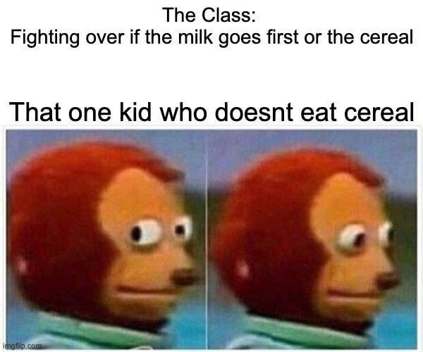 Monkey Puppet Meme | The Class: 
Fighting over if the milk goes first or the cereal; That one kid who doesnt eat cereal | image tagged in memes,monkey puppet | made w/ Imgflip meme maker