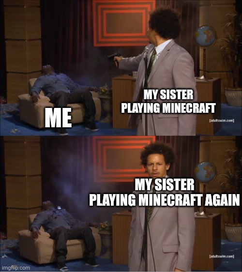 Lol 3 | MY SISTER PLAYING MINECRAFT; ME; MY SISTER PLAYING MINECRAFT AGAIN | image tagged in memes,who killed hannibal,minecraft,sister,me | made w/ Imgflip meme maker