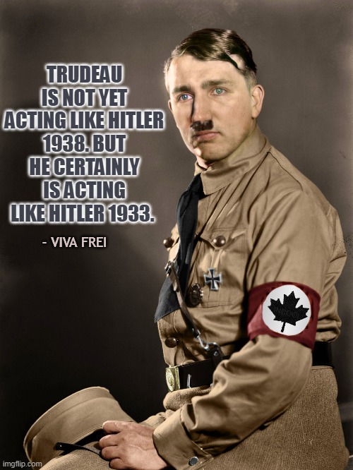 TRUDEAU IS NOT YET ACTING LIKE HITLER 1938. BUT HE CERTAINLY IS ACTING LIKE HITLER 1933. - VIVA FREI | made w/ Imgflip meme maker