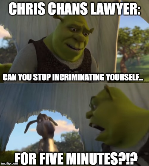 Stop Incriminating | CHRIS CHANS LAWYER:; CAN YOU STOP INCRIMINATING YOURSELF... FOR FIVE MINUTES?!? | image tagged in shrek for five minutes no red eye,lowcows,incest,shrek,shrek for five minutes | made w/ Imgflip meme maker