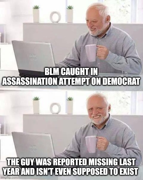 False flag much? | BLM CAUGHT IN ASSASSINATION ATTEMPT ON DEMOCRAT; THE GUY WAS REPORTED MISSING LAST YEAR AND ISN'T EVEN SUPPOSED TO EXIST | image tagged in memes,hide the pain harold | made w/ Imgflip meme maker
