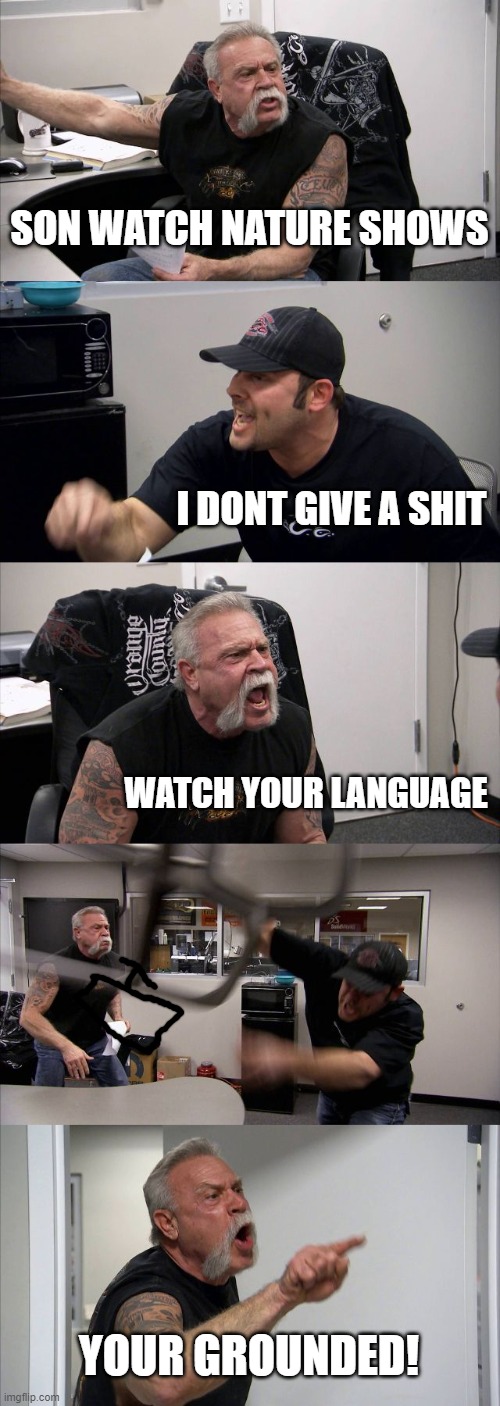 American Chopper Argument Meme | SON WATCH NATURE SHOWS; I DONT GIVE A SHIT; WATCH YOUR LANGUAGE; YOUR GROUNDED! | image tagged in memes,american chopper argument | made w/ Imgflip meme maker