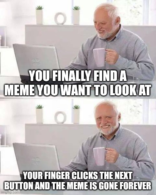 This keeps happening | YOU FINALLY FIND A MEME YOU WANT TO LOOK AT; YOUR FINGER CLICKS THE NEXT BUTTON AND THE MEME IS GONE FOREVER | image tagged in memes,hide the pain harold,finger,why | made w/ Imgflip meme maker