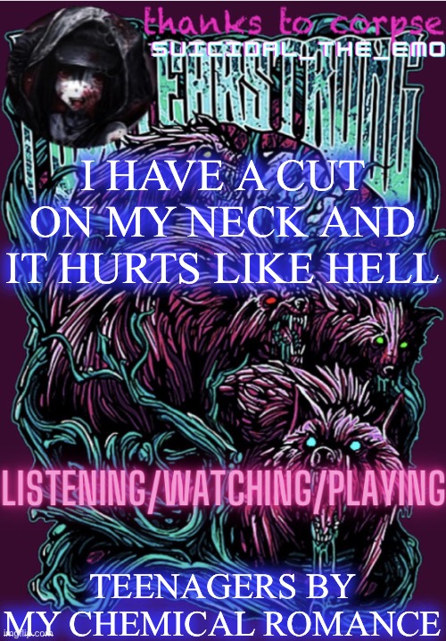 I HAVE A CUT ON MY NECK AND IT HURTS LIKE HELL; TEENAGERS BY MY CHEMICAL ROMANCE | image tagged in new temp | made w/ Imgflip meme maker