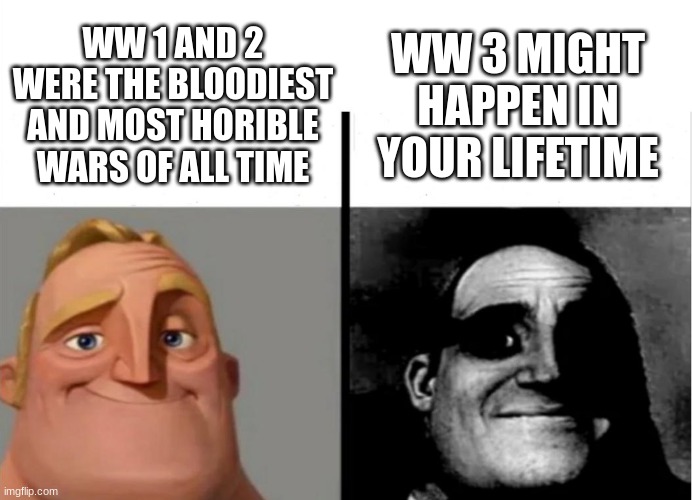 Uh oh | WW 3 MIGHT HAPPEN IN YOUR LIFETIME; WW 1 AND 2 WERE THE BLOODIEST AND MOST HORIBLE WARS OF ALL TIME | image tagged in teacher's copy,ww3,history | made w/ Imgflip meme maker