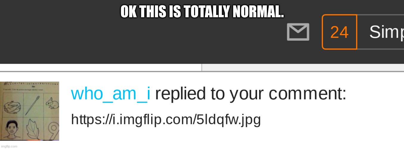 :) | OK THIS IS TOTALLY NORMAL. | image tagged in who am i | made w/ Imgflip meme maker