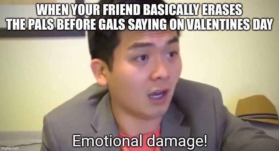 Emotional damage | WHEN YOUR FRIEND BASICALLY ERASES THE PALS BEFORE GALS SAYING ON VALENTINE’S DAY | image tagged in emotional damage | made w/ Imgflip meme maker