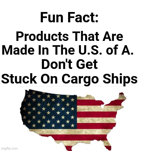 Fun Fact | Fun Fact:; Products That Are Made In The U.S. of A. Don't Get Stuck On Cargo Ships | image tagged in buy,american,made,products,made in usa | made w/ Imgflip meme maker