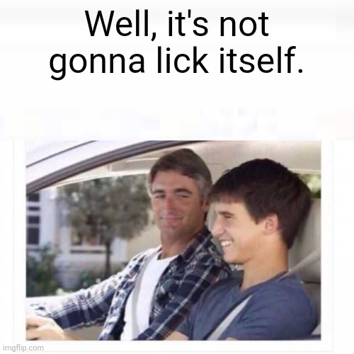 Dad why is my sister named rose? | Well, it's not gonna lick itself. | image tagged in dad why is my sister named rose | made w/ Imgflip meme maker