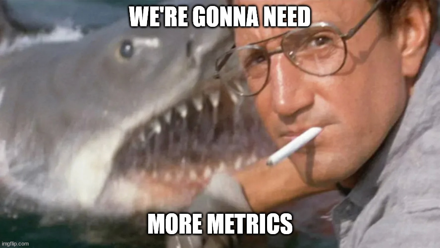 Metrics Jaws | WE'RE GONNA NEED; MORE METRICS | image tagged in metric | made w/ Imgflip meme maker
