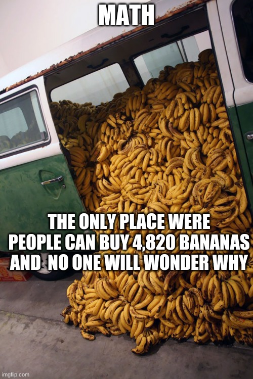 guy's vehicle from the maths problem | MATH; THE ONLY PLACE WERE PEOPLE CAN BUY 4,820 BANANAS AND  NO ONE WILL WONDER WHY | image tagged in guy's vehicle from the maths problem | made w/ Imgflip meme maker