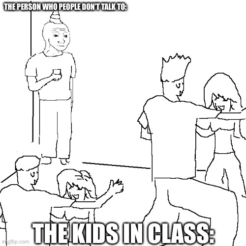 Sadness | THE PERSON WHO PEOPLE DON’T TALK TO:; THE KIDS IN CLASS: | image tagged in they don't know | made w/ Imgflip meme maker