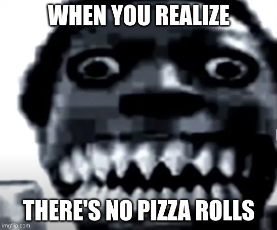 pizza rolls r gone lol | WHEN YOU REALIZE; THERE'S NO PIZZA ROLLS | image tagged in very scary image,memes | made w/ Imgflip meme maker