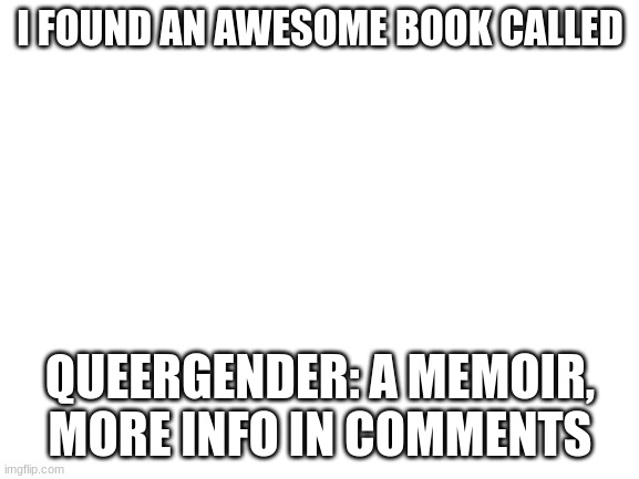 QueerGender: A Memoir | I FOUND AN AWESOME BOOK CALLED; QUEERGENDER: A MEMOIR, MORE INFO IN COMMENTS | image tagged in blank white template | made w/ Imgflip meme maker