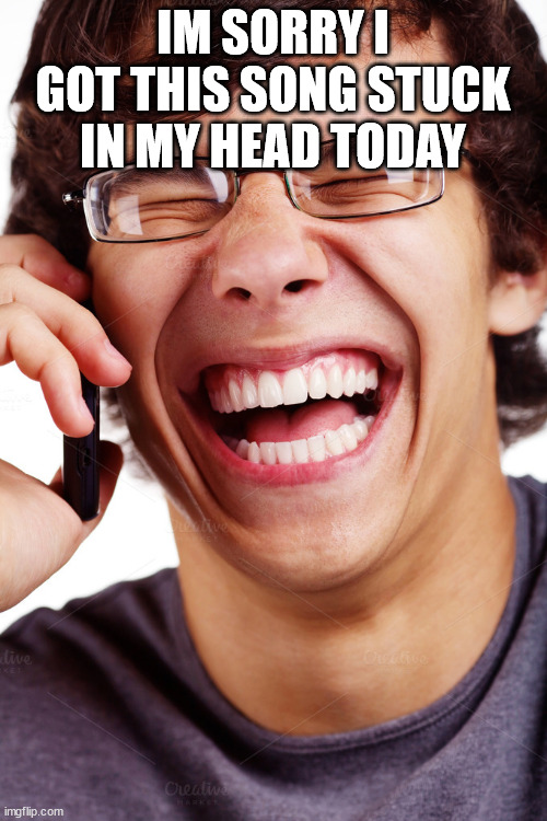 LOL | IM SORRY I GOT THIS SONG STUCK IN MY HEAD TODAY | image tagged in lol | made w/ Imgflip meme maker