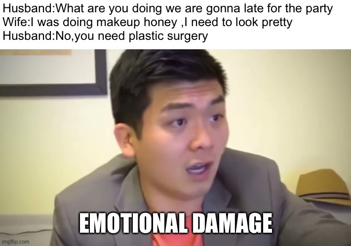 I’m back boys |  Husband:What are you doing we are gonna late for the party 
Wife:I was doing makeup honey ,I need to look pretty 
Husband:No,you need plastic surgery; EMOTIONAL DAMAGE | image tagged in emotional damage,makeup,memes | made w/ Imgflip meme maker