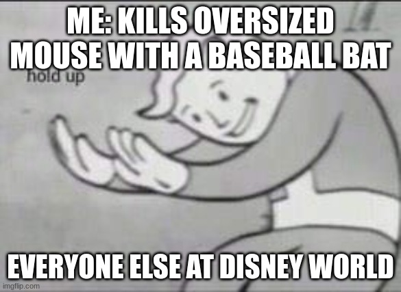 Fallout Hold Up | ME: KILLS OVERSIZED MOUSE WITH A BASEBALL BAT; EVERYONE ELSE AT DISNEY WORLD | image tagged in fallout hold up | made w/ Imgflip meme maker