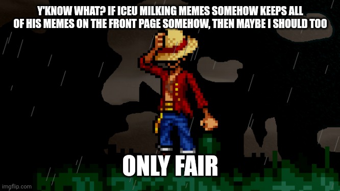 luffy hat down | Y'KNOW WHAT? IF ICEU MILKING MEMES SOMEHOW KEEPS ALL OF HIS MEMES ON THE FRONT PAGE SOMEHOW, THEN MAYBE I SHOULD TOO; ONLY FAIR | image tagged in luffy hat down | made w/ Imgflip meme maker