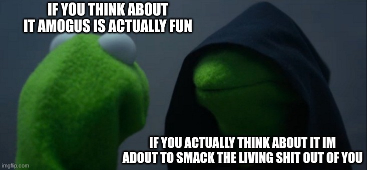 facts |  IF YOU THINK ABOUT IT AMOGUS IS ACTUALLY FUN; IF YOU ACTUALLY THINK ABOUT IT IM ADOUT TO SMACK THE LIVING SHIT OUT OF YOU | image tagged in memes,evil kermit | made w/ Imgflip meme maker
